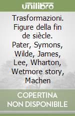 Trasformazioni. Figure della fin de siècle. Pater, Symons, Wilde, James, Lee, Wharton, Wetmore story, Machen libro