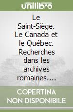 Le Saint-Siège. Le Canada et le Québec. Recherches dans les archives romaines. Ediz. italiana e francese libro