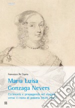 Maria Luisa Gonzaga Nevers. Cerimonie e propaganda nel viaggio verso il trono di Polonia (1645-1646) libro