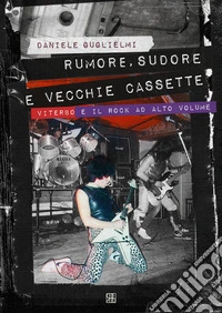 Rumore, sudore e vecchie cassette. Viterbo e il rock ad alto volume libro