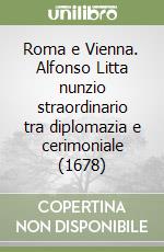 Roma e Vienna. Alfonso Litta nunzio straordinario tra diplomazia e cerimoniale (1678) libro