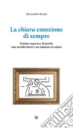 La chiara emozione di sempre. Ventisei sequenze di parole, una novella breve e un romanzo in attesa libro