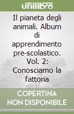 Il pianeta degli animali. Album di apprendimento pre-scolastico. Vol. 2: Conosciamo la fattoria libro