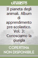 Il pianeta degli animali. Album di apprendimento pre-scolastico. Vol. 3: Conosciamo la giungla libro