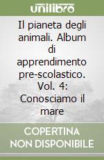 Il pianeta degli animali. Album di apprendimento pre-scolastico. Vol. 4: Conosciamo il mare libro