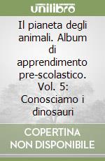 Il pianeta degli animali. Album di apprendimento pre-scolastico. Vol. 5: Conosciamo i dinosauri libro