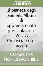 Il pianeta degli animali. Album di apprendimento pre-scolastico. Vol. 7: Conosciamo gli uccelli libro
