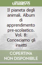 Il pianeta degli animali. Album di apprendimento pre-scolastico. Vol. 8: Conosciamo gli insetti libro