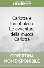 Carlotta e l'arcobaleno. Le avventure della mucca Carlotta libro