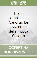 Buon compleanno Carlotta. Le avventure della mucca Carlotta libro