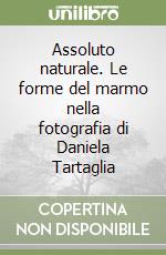 Assoluto naturale. Le forme del marmo nella fotografia di Daniela Tartaglia libro