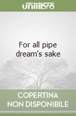 For all pipe dream's sake