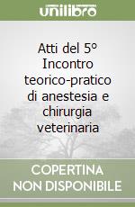 Atti del 5° Incontro teorico-pratico di anestesia e chirurgia veterinaria libro