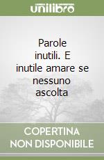 Parole inutili. E inutile amare se nessuno ascolta libro