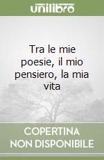 Tra le mie poesie, il mio pensiero, la mia vita