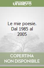 Le mie poesie. Dal 1985 al 2005