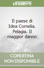 Il paese di Idea Cornelia. Pelagia. Il maggior danno libro