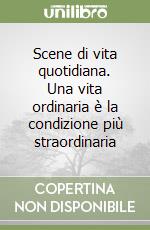 Scene di vita quotidiana. Una vita ordinaria è la condizione più straordinaria libro