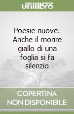 Poesie nuove. Anche il morire giallo di una foglia si fa silenzio libro