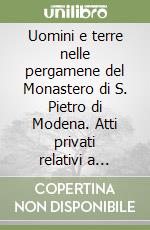 Uomini e terre nelle pergamene del Monastero di S. Pietro di Modena. Atti privati relativi a proprietà fondiarie secoli XI-XIII libro