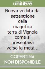 Nuova veduta da settentrione della magnifica terra di Vignola come si presentava verso la metà del XVI secolo libro