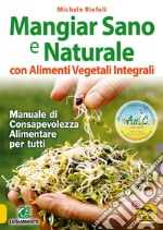 Mangiar sano e naturale con alimenti vegetali e integrali. Manuale di consapevolezza alimentare per tutti libro usato
