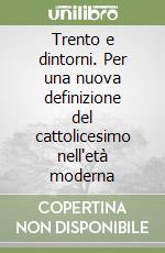 Trento e dintorni. Per una nuova definizione del cattolicesimo nell'età moderna libro