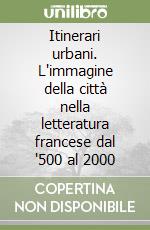 Itinerari urbani. L'immagine della città nella letteratura francese dal '500 al 2000