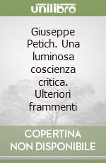 Giuseppe Petich. Una luminosa coscienza critica. Ulteriori frammenti libro