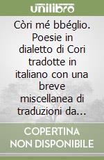 Còri mé bbéglio. Poesie in dialetto di Cori tradotte in italiano con una breve miscellanea di traduzioni da poeti classici e una raccolta di proverbi coresi libro