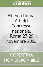 Alfieri a Roma. Atti del Congresso nazionale. Roma 27-29 novembre 2003 libro