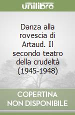 Danza alla rovescia di Artaud. Il secondo teatro della crudeltà (1945-1948) libro