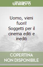 Uomo, vieni fuori! Soggetti per il cinema editi e inediti libro