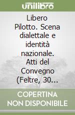Libero Pilotto. Scena dialettale e identità nazionale. Atti del Convegno (Feltre, 30 luglio 2004) libro