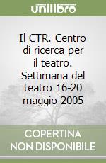 Il CTR. Centro di ricerca per il teatro. Settimana del teatro 16-20 maggio 2005 libro