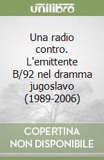 Una radio contro. L'emittente B/92 nel dramma jugoslavo (1989-2006) libro