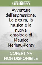 Avventure dell'espressione. La pittura, la musica e la nuova ontologia di Maurice Merleau-Ponty libro