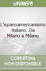 L'ispanoamericanismo italiano. Da Milano a Milano libro