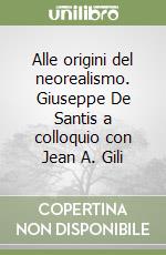 Alle origini del neorealismo. Giuseppe De Santis a colloquio con Jean A. Gili libro