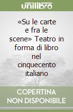 «Su le carte e fra le scene» Teatro in forma di libro nel cinquecento italiano libro