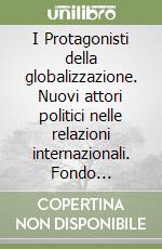 I Protagonisti della globalizzazione. Nuovi attori politici nelle relazioni internazionali. Fondo monetario internazionale, banca mondiale e WTO libro