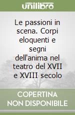 Le passioni in scena. Corpi eloquenti e segni dell'anima nel teatro del XVII e XVIII secolo libro