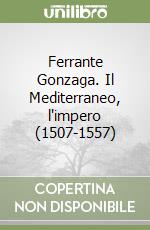 Ferrante Gonzaga. Il Mediterraneo, l'impero (1507-1557)