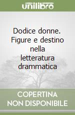 Dodice donne. Figure e destino nella letteratura drammatica