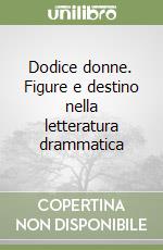 Dodice donne. Figure e destino nella letteratura drammatica libro