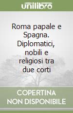 Roma papale e Spagna. Diplomatici, nobili e religiosi tra due corti libro