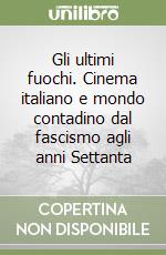 Gli ultimi fuochi. Cinema italiano e mondo contadino dal fascismo agli anni Settanta libro