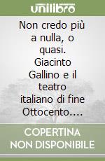 Non credo più a nulla, o quasi. Giacinto Gallino e il teatro italiano di fine Ottocento. Lettere inedite libro