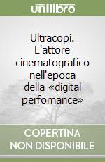 Ultracopi. L'attore cinematografico nell'epoca della «digital perfomance» libro