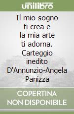 Il mio sogno ti crea e la mia arte ti adorna. Carteggio inedito D'Annunzio-Angela Panizza libro